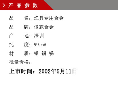 品 名：漁具專用合金 品 牌：俊霖合金 產(chǎn) 地：深圳 純 度：99.6% 材 質(zhì)：鉛 錫 銻 批量?jī)r(jià)格：上市時(shí)間：2002年5月11日